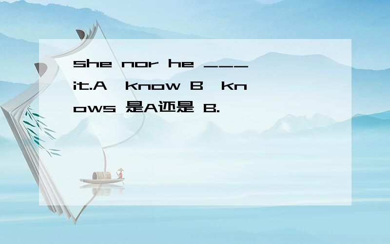 she nor he ___it.A,know B,knows 是A还是 B.