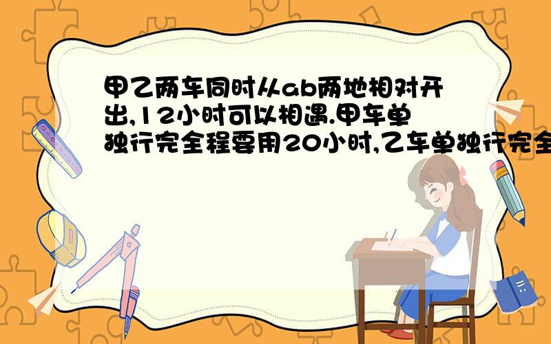 甲乙两车同时从ab两地相对开出,12小时可以相遇.甲车单独行完全程要用20小时,乙车单独行完全程要用多少小时?