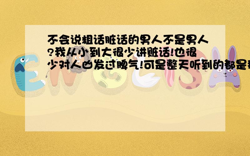 不会说粗话脏话的男人不是男人?我从小到大很少讲赃话!也很少对人凶发过脾气!可是整天听到的都是那些