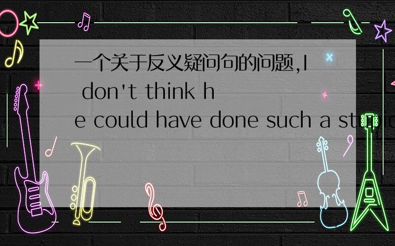 一个关于反义疑问句的问题,I don't think he could have done such a stupid thing last night _____?A .do B could he C.did he?D.has he?这样的I think /imgine /suppose 的类型是针对从句反问么?如果从句中含有could /should /migh