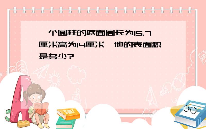 一个圆柱的底面周长为15.7厘米高为14厘米,他的表面积是多少?