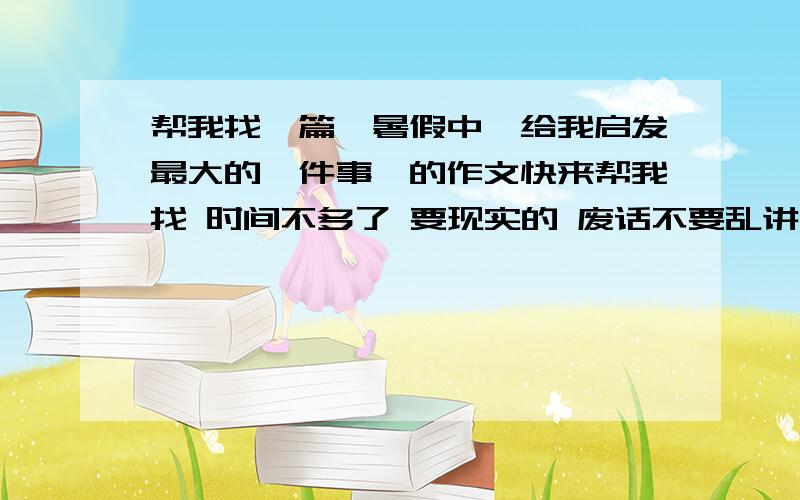 帮我找一篇《暑假中,给我启发最大的一件事》的作文快来帮我找 时间不多了 要现实的 废话不要乱讲!