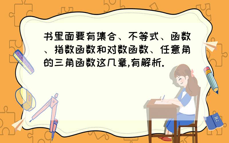 书里面要有集合、不等式、函数、指数函数和对数函数、任意角的三角函数这几章,有解析.