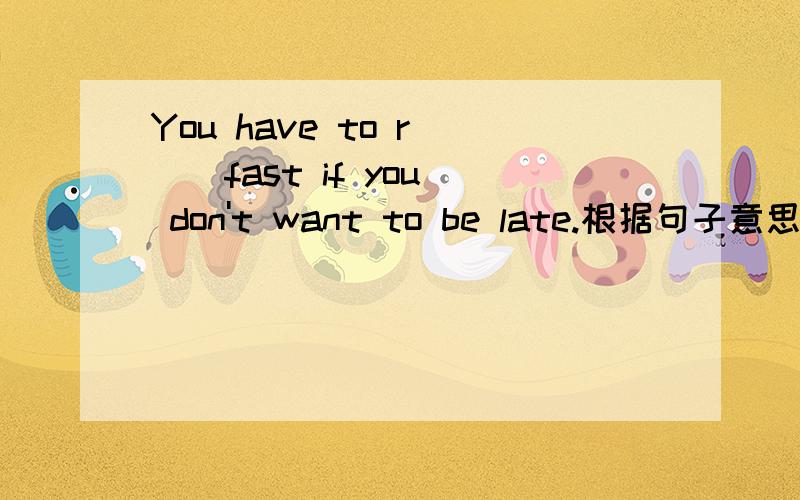 You have to r( ) fast if you don't want to be late.根据句子意思及首字母写出单词的正确形式.