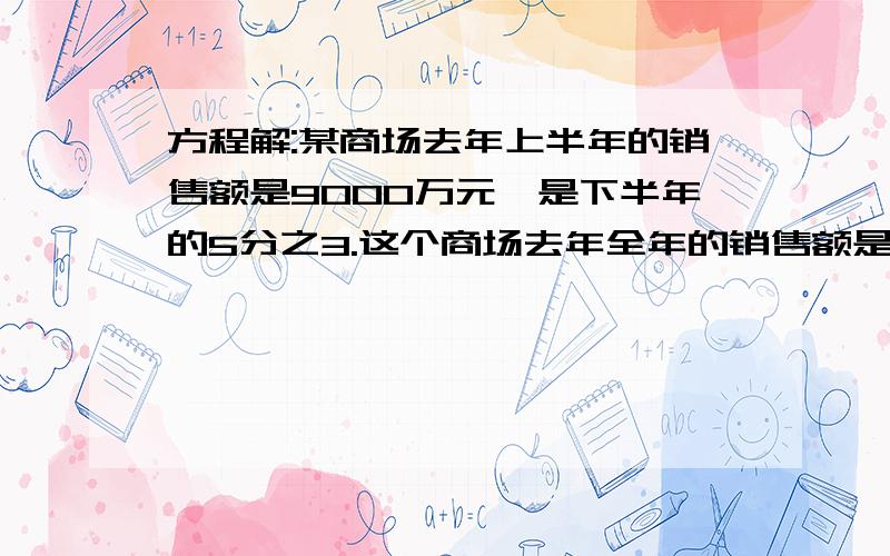 方程解:某商场去年上半年的销售额是9000万元,是下半年的5分之3.这个商场去年全年的销售额是多少万元?