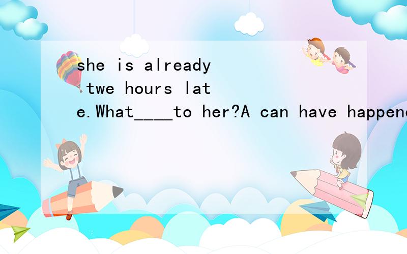 she is already twe hours late.What____to her?A can have happened B must have happened C should have happened D must happen为什么不选B呢?