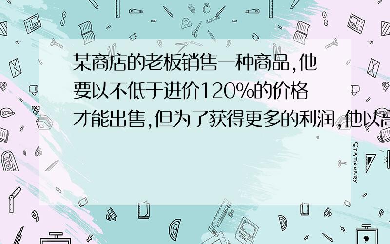 某商店的老板销售一种商品,他要以不低于进价120%的价格才能出售,但为了获得更多的利润,他以高出80%的价格标价,若你想买下这种标价为360元的商品,最多降价多少元 商店才能出售/