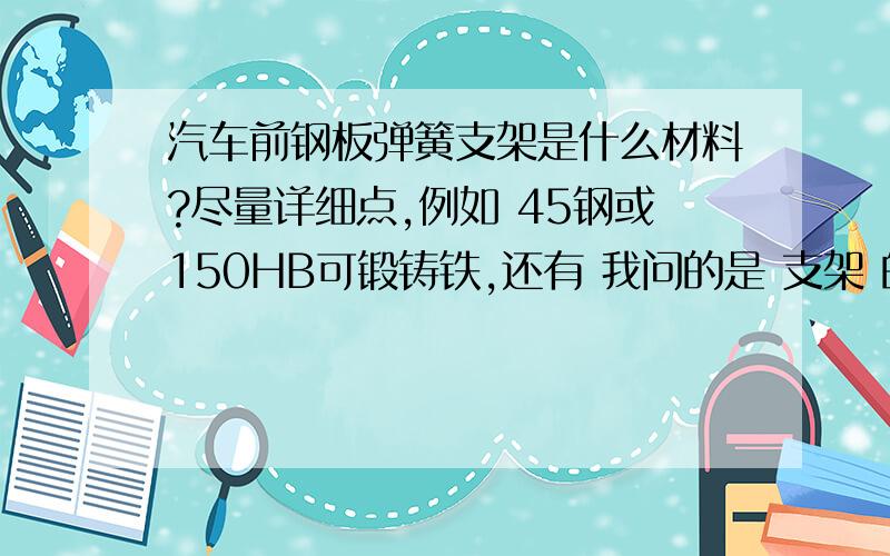 汽车前钢板弹簧支架是什么材料?尽量详细点,例如 45钢或150HB可锻铸铁,还有 我问的是 支架 的材料.