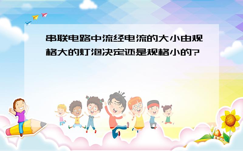 串联电路中流经电流的大小由规格大的灯泡决定还是规格小的?