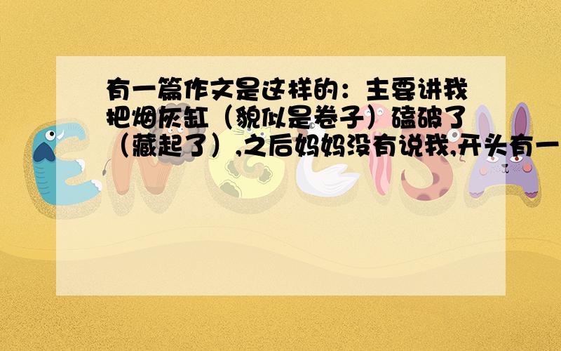 有一篇作文是这样的：主要讲我把烟灰缸（貌似是卷子）磕破了（藏起了）,之后妈妈没有说我,开头有一句是苦的是自制苦瓜粉 .谁帮我找见,必有重谢