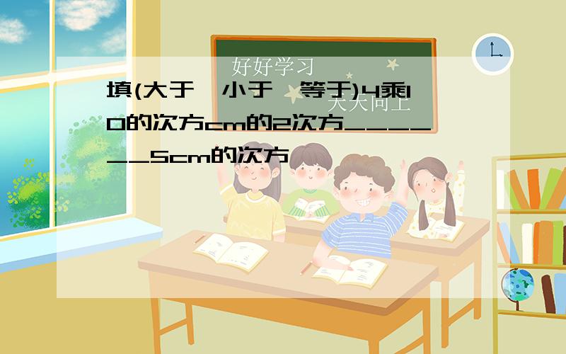 填(大于,小于,等于)4乘10的次方cm的2次方______5cm的次方