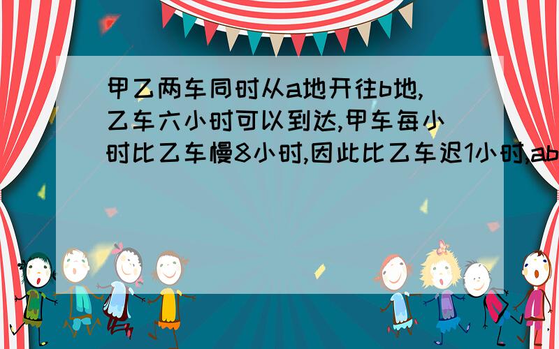 甲乙两车同时从a地开往b地,乙车六小时可以到达,甲车每小时比乙车慢8小时,因此比乙车迟1小时,ab两地路程