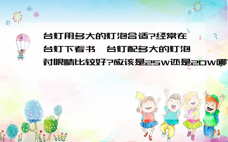 台灯用多大的灯泡合适?经常在台灯下看书,台灯配多大的灯泡对眼睛比较好?应该是25W还是20W哪?为什么?