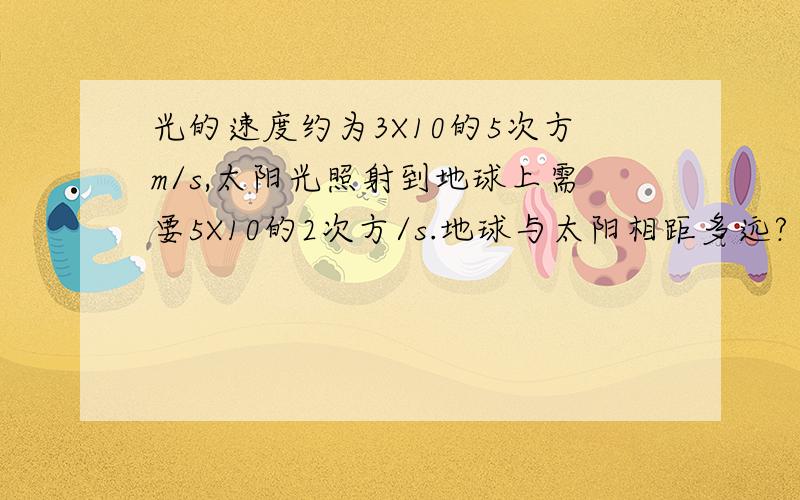 光的速度约为3X10的5次方m/s,太阳光照射到地球上需要5X10的2次方/s.地球与太阳相距多远?