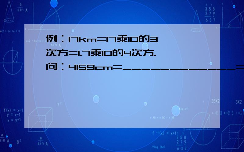 例：17km=17乘10的3次方=1.7乘10的4次方.问：4159cm=____________=_____________km