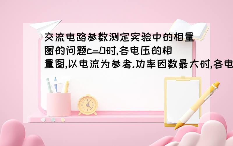 交流电路参数测定实验中的相量图的问题c=0时,各电压的相量图,以电流为参考.功率因数最大时,各电流的相量图,以电压为参考.这两个图咋么画.