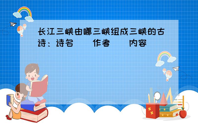 长江三峡由哪三峡组成三峡的古诗：诗名（）作者（）内容