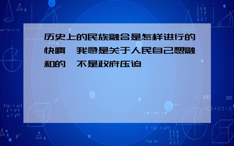 历史上的民族融合是怎样进行的快啊,我急是关于人民自己想融和的,不是政府压迫