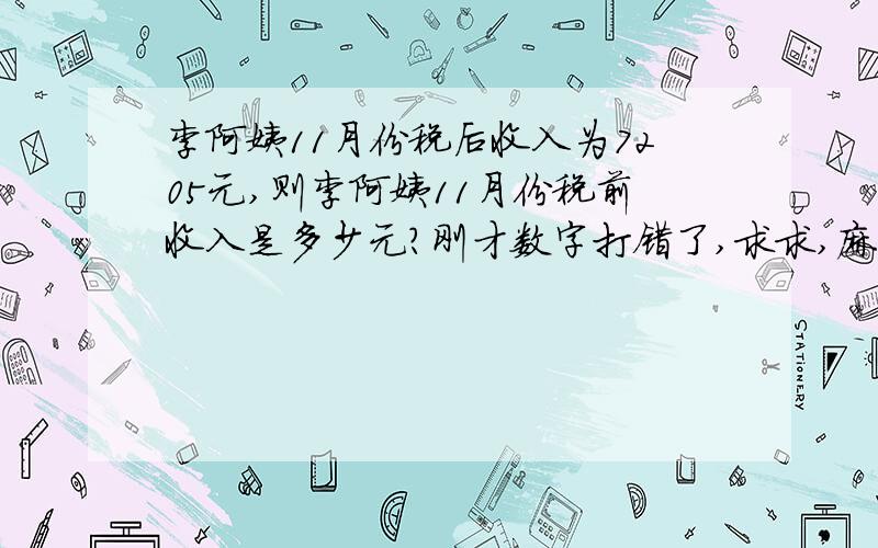 李阿姨11月份税后收入为7205元,则李阿姨11月份税前收入是多少元?刚才数字打错了,求求,麻烦你了