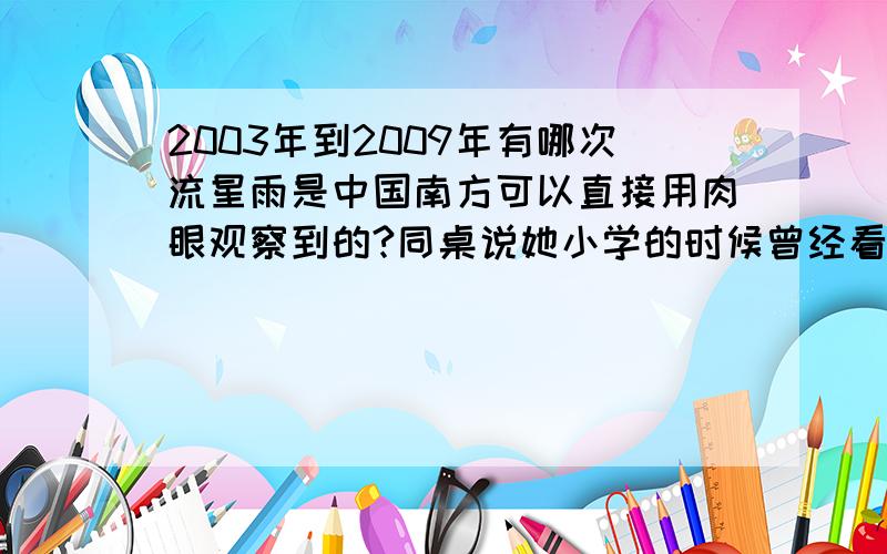 2003年到2009年有哪次流星雨是中国南方可以直接用肉眼观察到的?同桌说她小学的时候曾经看到过流星雨,但我们这里是中国的南方,不相信.