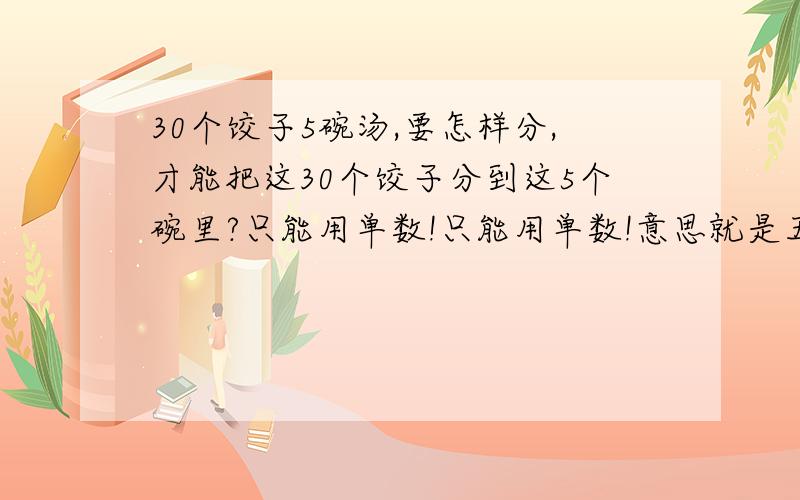 30个饺子5碗汤,要怎样分,才能把这30个饺子分到这5个碗里?只能用单数!只能用单数!意思就是五个单数相加等三十