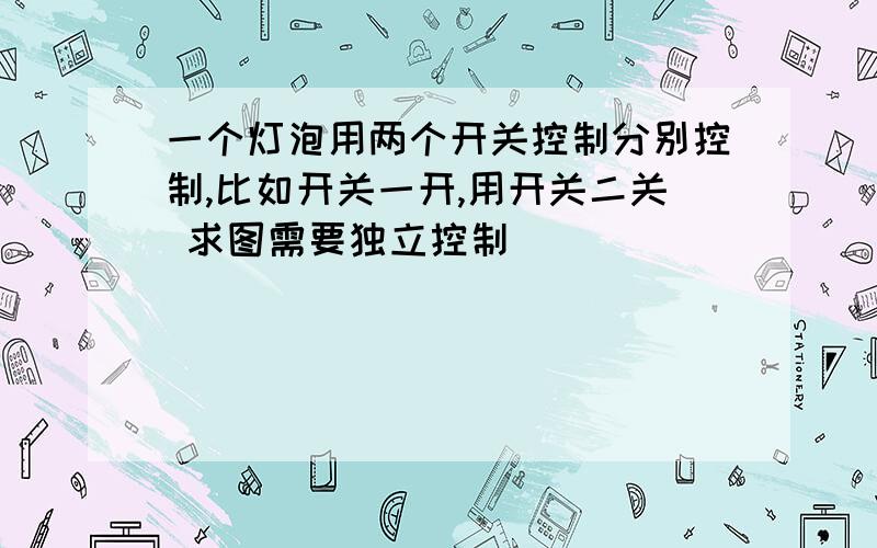 一个灯泡用两个开关控制分别控制,比如开关一开,用开关二关 求图需要独立控制