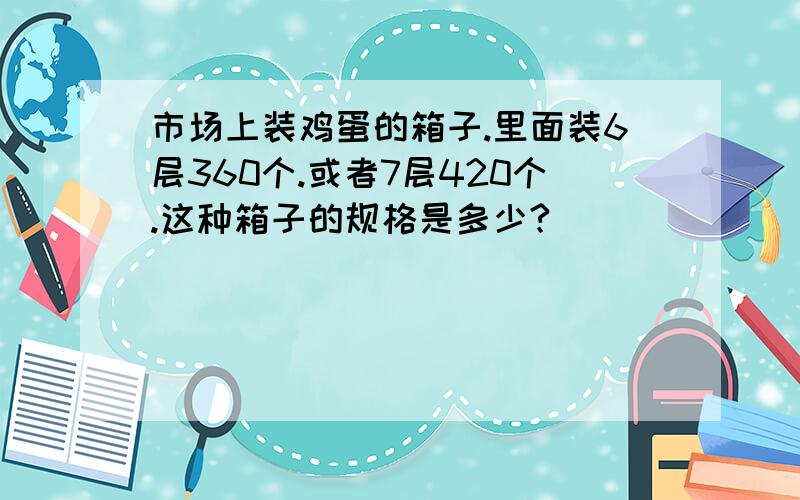 市场上装鸡蛋的箱子.里面装6层360个.或者7层420个.这种箱子的规格是多少?