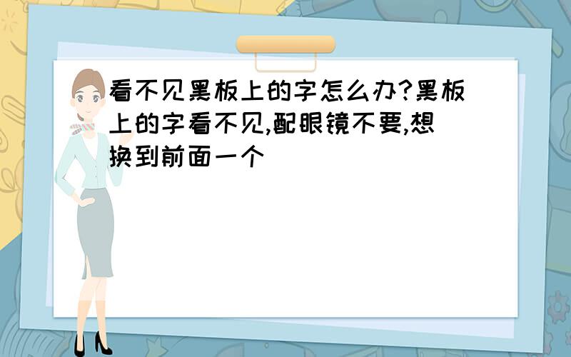 看不见黑板上的字怎么办?黑板上的字看不见,配眼镜不要,想换到前面一个