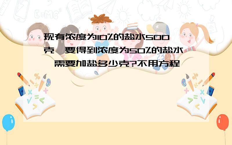 现有浓度为10%的盐水500克,要得到浓度为50%的盐水,需要加盐多少克?不用方程