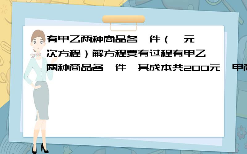 有甲乙两种商品各一件（一元一次方程）解方程要有过程有甲乙两种商品各一件,其成本共200元,甲商品按30%的利润定价,乙商品按20%的利润定价.现在全部上商品按定价的九折销售,结果卖出甲