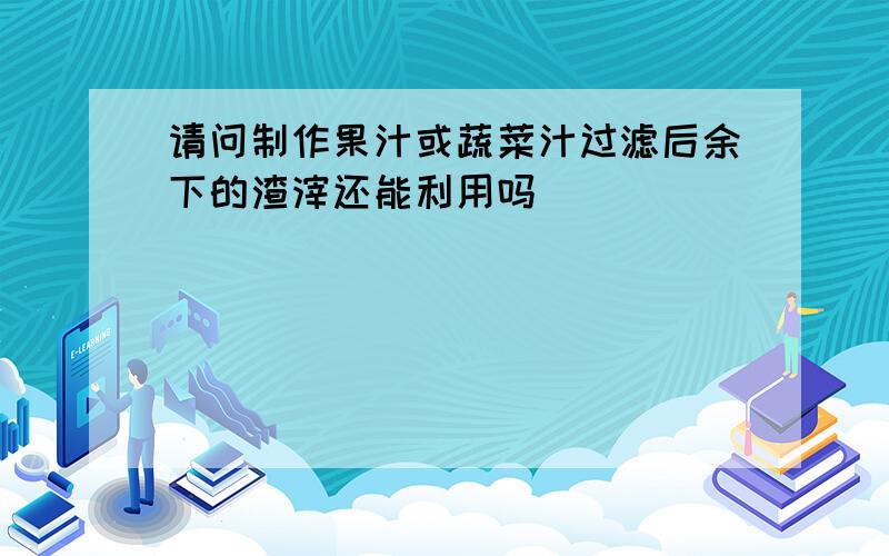 请问制作果汁或蔬菜汁过滤后余下的渣滓还能利用吗