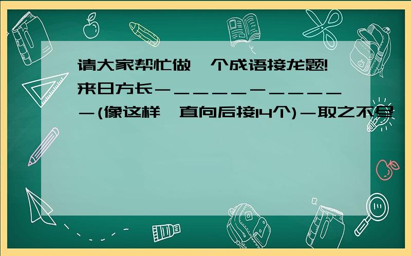 请大家帮忙做一个成语接龙题!来日方长－＿＿＿＿－＿＿＿＿－(像这样一直向后接14个)－取之不尽