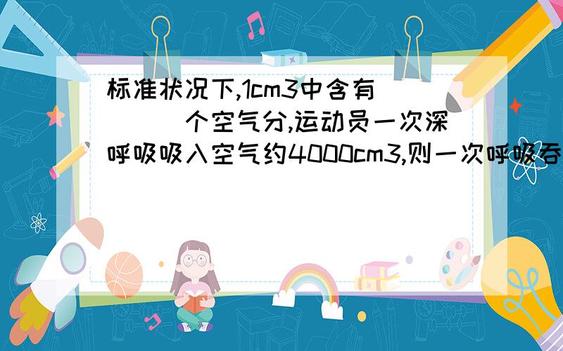 标准状况下,1cm3中含有____个空气分,运动员一次深呼吸吸入空气约4000cm3,则一次呼吸吞入的空气分子数约为_ _____个.