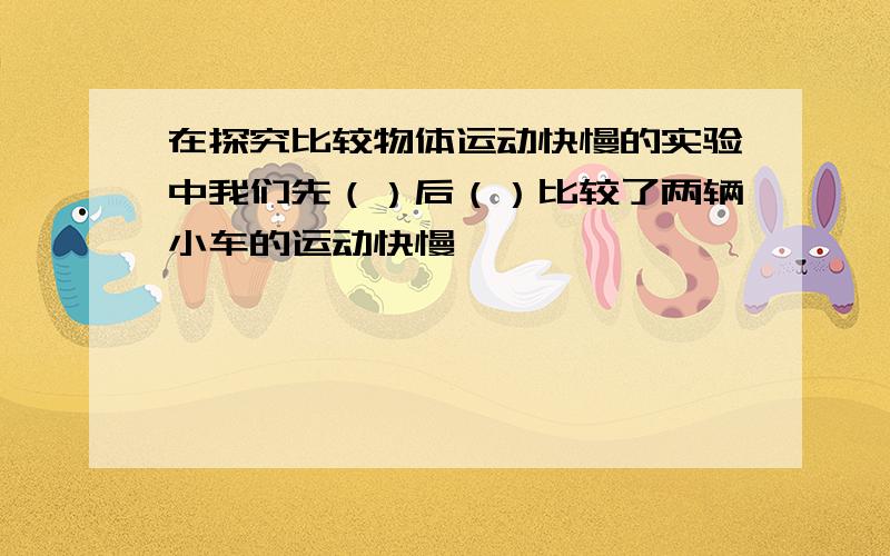 在探究比较物体运动快慢的实验中我们先（）后（）比较了两辆小车的运动快慢