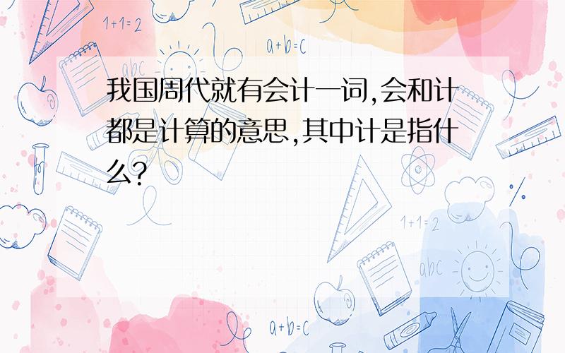 我国周代就有会计一词,会和计都是计算的意思,其中计是指什么?