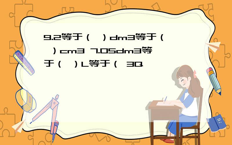 9.2等于（ ）dm3等于（ ）cm3 7.05dm3等于（ ）L等于（ 3Q