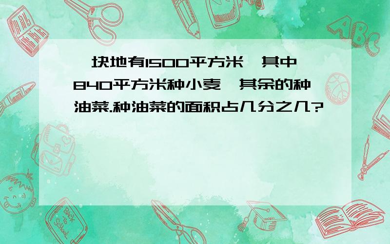 一块地有1500平方米,其中840平方米种小麦,其余的种油菜.种油菜的面积占几分之几?