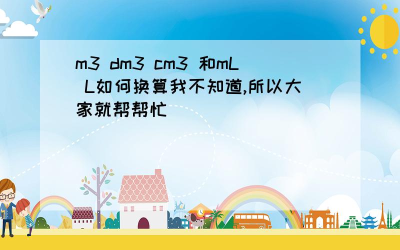 m3 dm3 cm3 和mL L如何换算我不知道,所以大家就帮帮忙