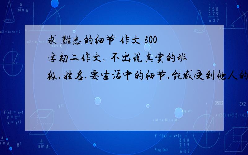 求 难忘的细节 作文 500字初二作文, 不出现真实的班级,姓名,要生活中的细节,能感受到他人的关爱,感受到生活的真谛