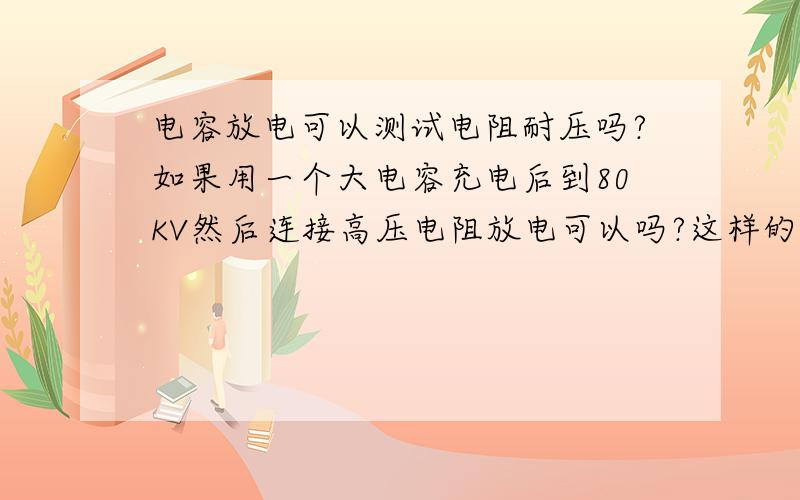 电容放电可以测试电阻耐压吗?如果用一个大电容充电后到80KV然后连接高压电阻放电可以吗?这样的德话放电时间大概是多少?怎么计算?电压是瞬间通过的还是长时间的!