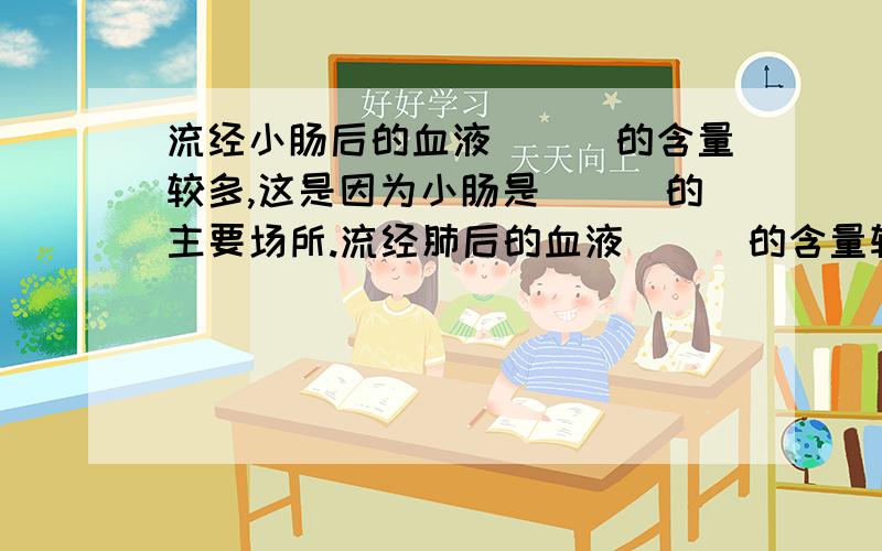 流经小肠后的血液___的含量较多,这是因为小肠是___的主要场所.流经肺后的血液___的含量较多,这是因为肺是___的场所.流经肾脏后的血液___的含量减少,这是因为肾脏是___的场所.流经组织细胞