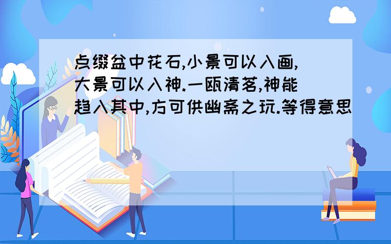 点缀盆中花石,小景可以入画,大景可以入神.一瓯清茗,神能趋入其中,方可供幽斋之玩.等得意思