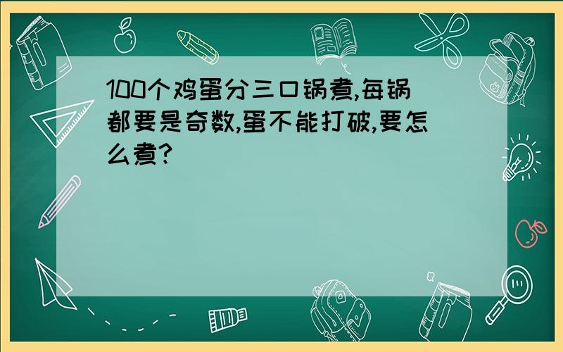 100个鸡蛋分三口锅煮,每锅都要是奇数,蛋不能打破,要怎么煮?