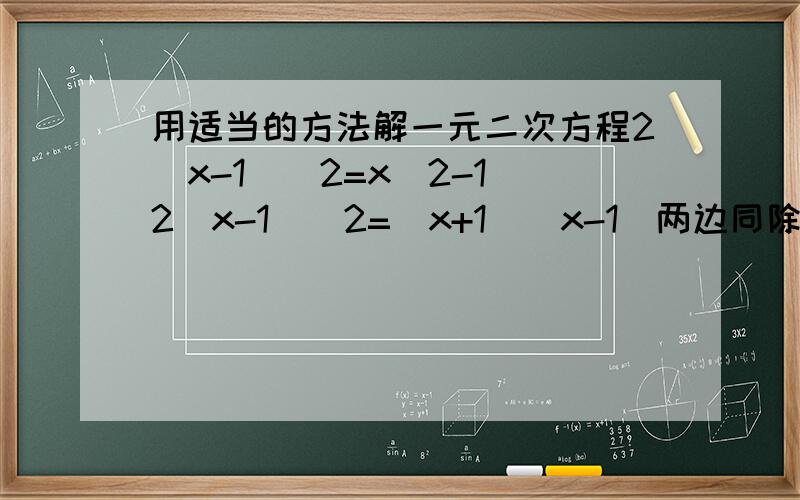 用适当的方法解一元二次方程2(x-1)^2=x^2-1 2(x-1)^2=(x+1)(x-1)两边同除（x-1),则2(x-1)=x+1 2x-2-x-1=0x-3=0x=3 这种 解法,