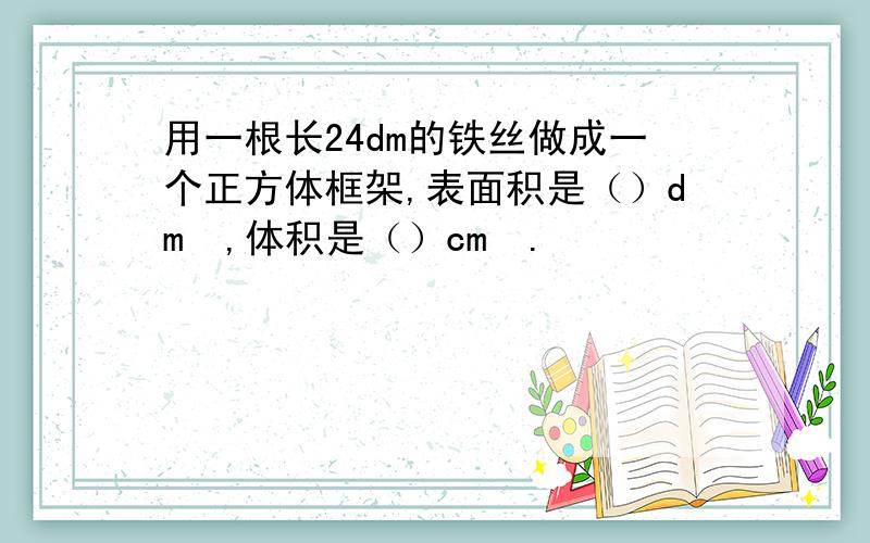 用一根长24dm的铁丝做成一个正方体框架,表面积是（）dm²,体积是（）cm².