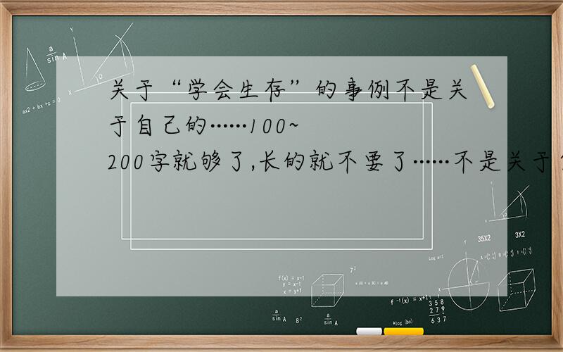 关于“学会生存”的事例不是关于自己的······100~200字就够了,长的就不要了······不是关于自己的······