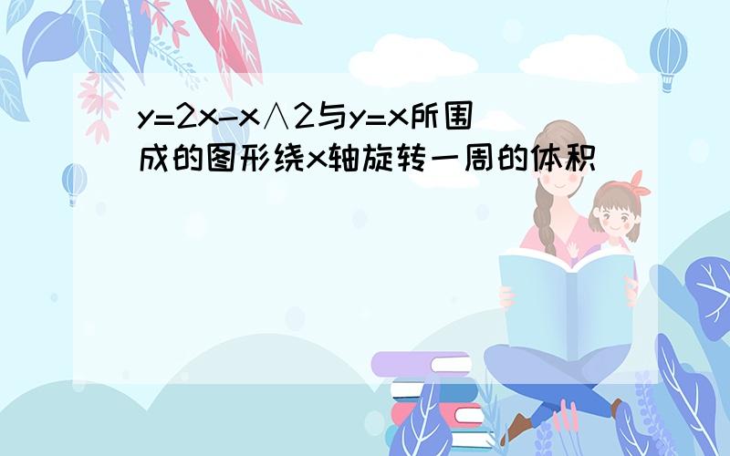 y=2x-x∧2与y=x所围成的图形绕x轴旋转一周的体积