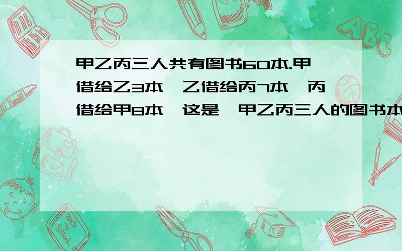 甲乙丙三人共有图书60本.甲借给乙3本,乙借给丙7本,丙借给甲8本,这是,甲乙丙三人的图书本数相等.三人原来各有多少本书?修一段路,第一天修了全场的一半还多2千米,第二天修了余下的一半还