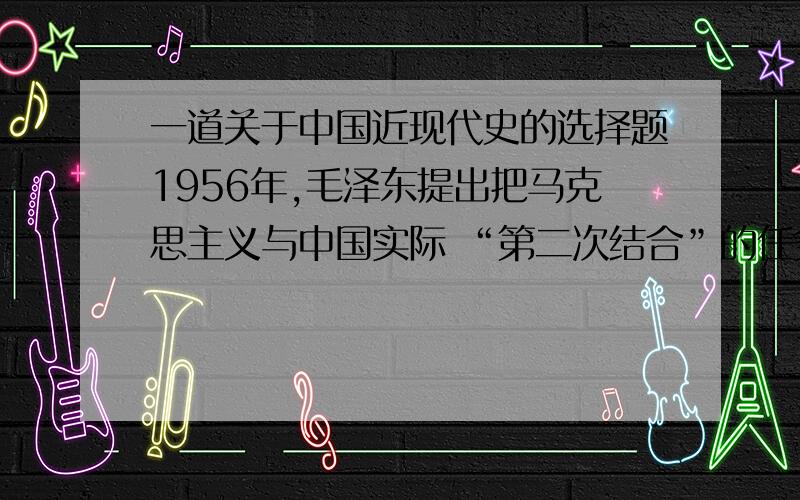 一道关于中国近现代史的选择题1956年,毛泽东提出把马克思主义与中国实际 “第二次结合”的任务,其背景是A、苏联模式显示了它的威力这个选项对么?