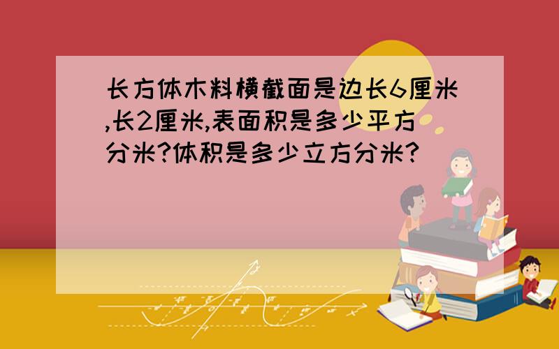 长方体木料横截面是边长6厘米,长2厘米,表面积是多少平方分米?体积是多少立方分米?